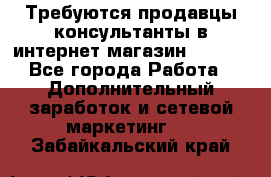 Требуются продавцы-консультанты в интернет-магазин ESSENS - Все города Работа » Дополнительный заработок и сетевой маркетинг   . Забайкальский край